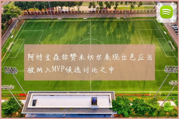 阿特金森称赞米切尔表现出色应当被纳入MVP候选讨论之中