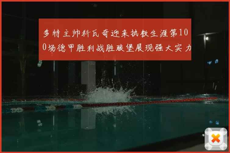 多特主帅科瓦奇迎来执教生涯第100场德甲胜利战胜狼堡展现强大实力