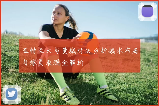 亚特兰大与曼城对决分析战术布局与球员表现全解析