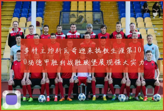 多特主帅科瓦奇迎来执教生涯第100场德甲胜利战胜狼堡展现强大实力