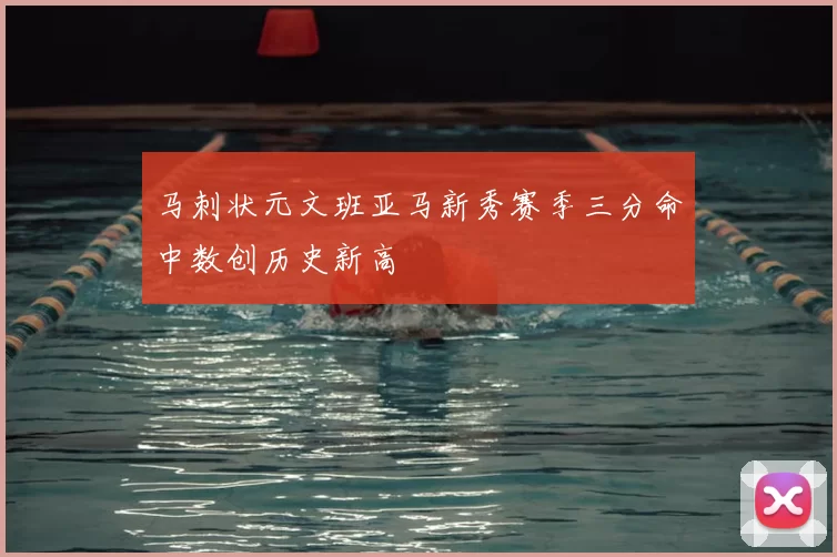 马刺状元文班亚马新秀赛季三分命中数创历史新高