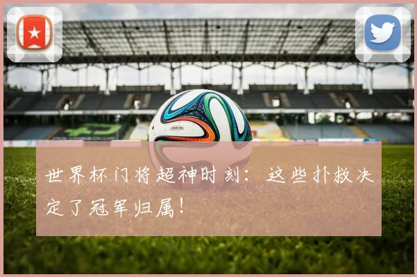 世界杯门将超神时刻:这些扑救决定了冠军归属!