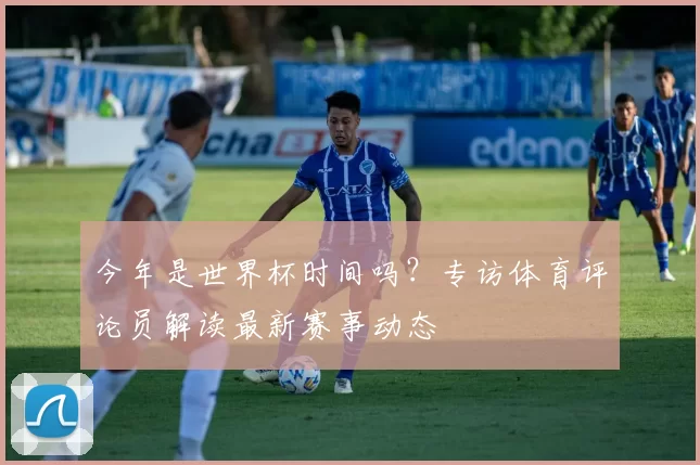 今年是世界杯时间吗？专访体育评论员解读最新赛事动态