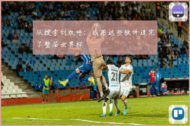 从搜索到欢呼:我用这些软件追完了整届世界杯