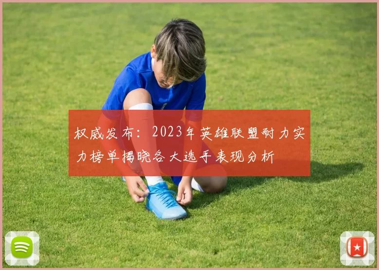 权威发布:2023年英雄联盟耐力实力榜单揭晓各大选手表现分析