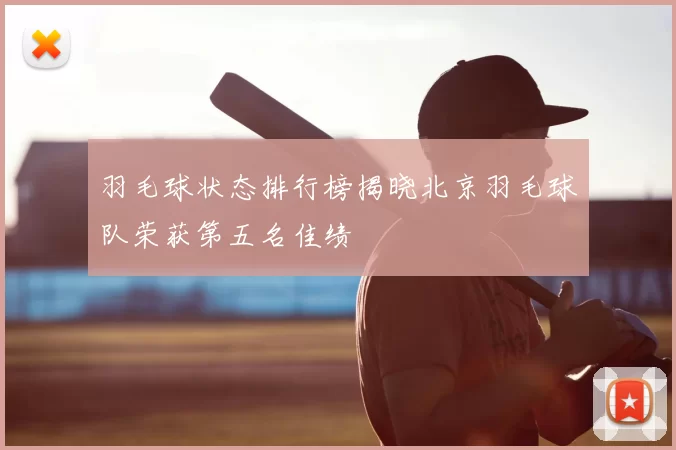 羽毛球状态排行榜揭晓北京羽毛球队荣获第五名佳绩