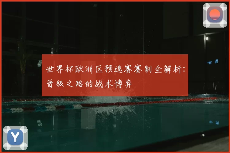 世界杯欧洲区预选赛赛制全解析:晋级之路的战术博弈