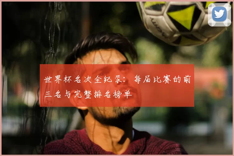 世界杯名次全纪录:每届比赛的前三名与完整排名榜单