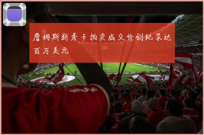 詹姆斯新秀卡拍卖成交价创纪录达百万美元