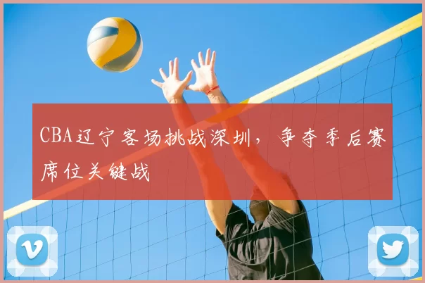 CBA辽宁客场挑战深圳,争夺季后赛席位关键战