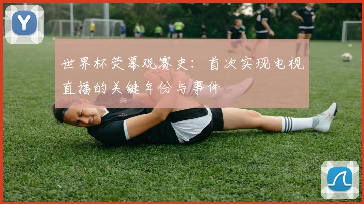 世界杯荧幕观赛史:首次实现电视直播的关键年份与事件
