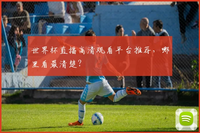 世界杯直播高清观看平台推荐,哪里看最清楚?