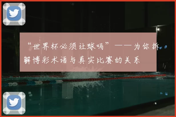 “世界杯必须让球吗”——为你拆解博彩术语与真实比赛的关系