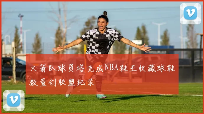 火箭队球员塔克成NBA鞋王收藏球鞋数量创联盟纪录