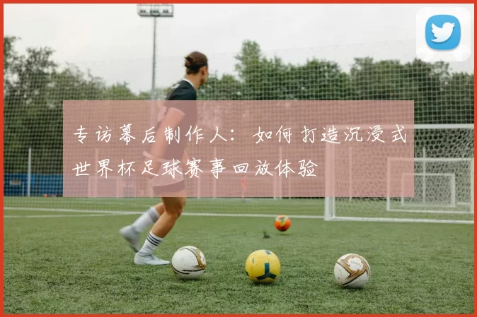 专访幕后制作人:如何打造沉浸式世界杯足球赛事回放体验