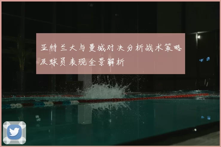 亚特兰大与曼城对决分析战术策略及球员表现全景解析