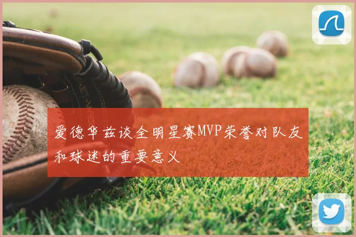 爱德华兹谈全明星赛MVP荣誉对队友和球迷的重要意义