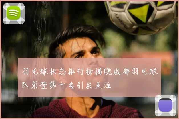 羽毛球状态排行榜揭晓成都羽毛球队荣登第十名引发关注