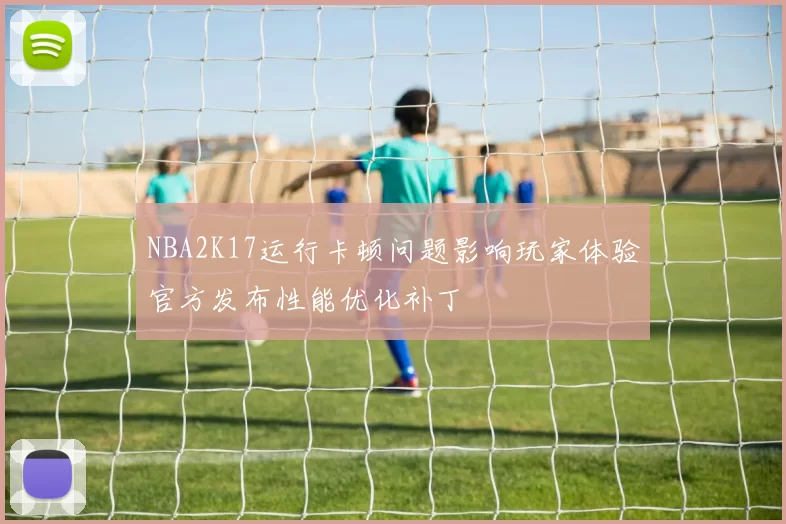 NBA2K17运行卡顿问题影响玩家体验官方发布性能优化补丁
