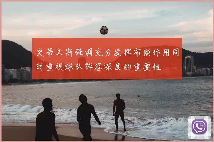 史蒂文斯强调充分发挥布朗作用同时重视球队阵容深度的重要性