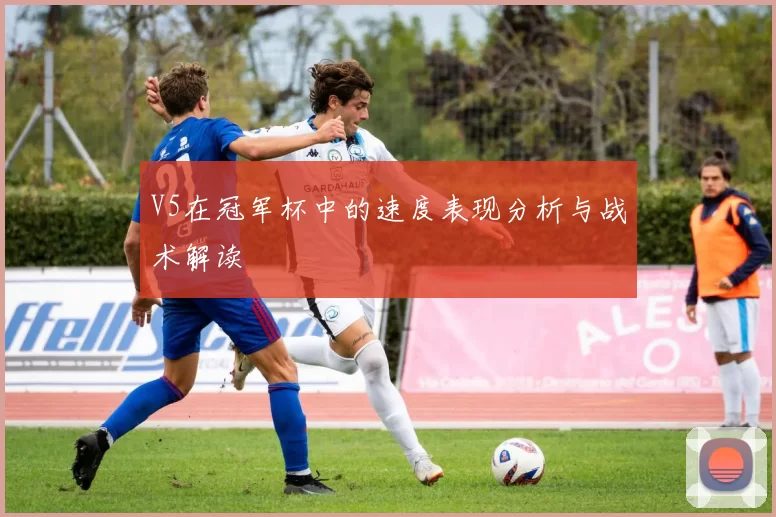 V5在冠军杯中的速度表现分析与战术解读