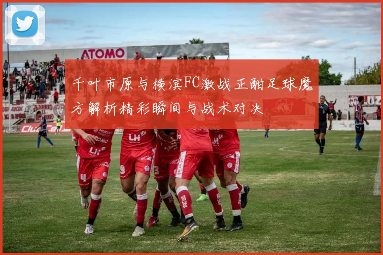 千叶市原与横滨FC激战正酣足球魔方解析精彩瞬间与战术对决