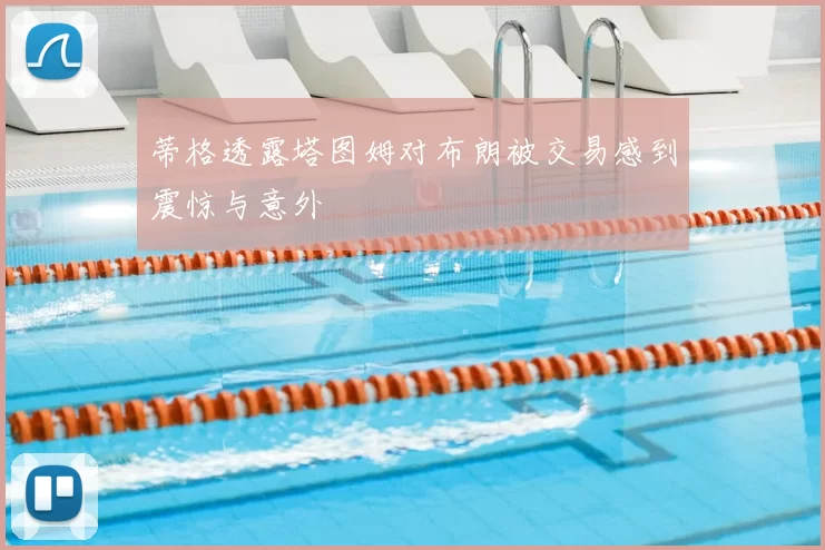 蒂格透露塔图姆对布朗被交易感到震惊与意外