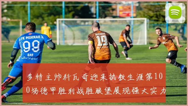 多特主帅科瓦奇迎来执教生涯第100场德甲胜利战胜狼堡展现强大实力