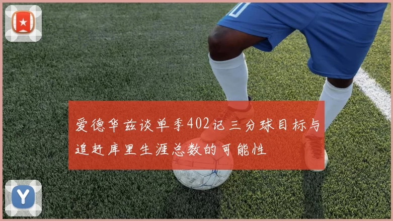 爱德华兹谈单季402记三分球目标与追赶库里生涯总数的可能性