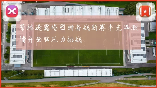蒂格透露塔图姆备战新赛季充满激情并面临压力挑战