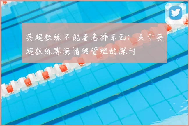 英超教练不能着急摔东西：关于英超教练赛场情绪管理的探讨