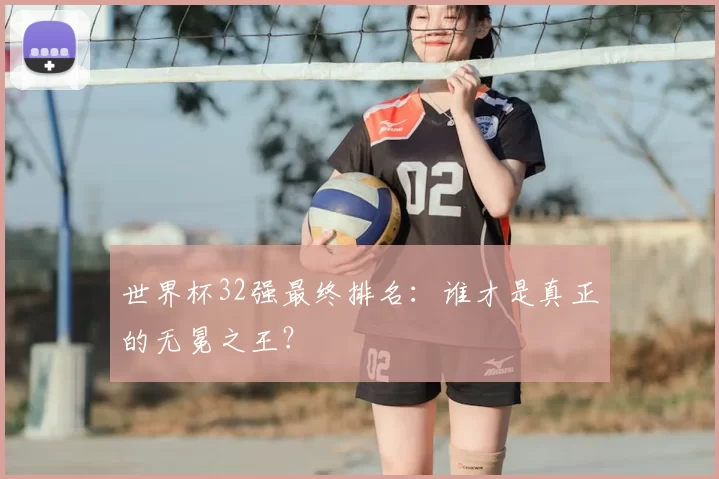 世界杯32强最终排名:谁才是真正的无冕之王?