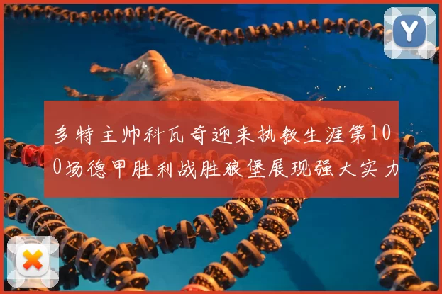 多特主帅科瓦奇迎来执教生涯第100场德甲胜利战胜狼堡展现强大实力