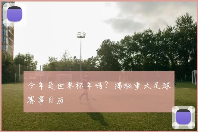 今年是世界杯年吗?揭秘重大足球赛事日历