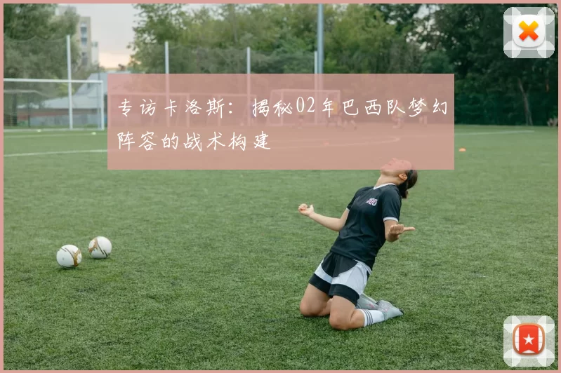 专访卡洛斯:揭秘02年巴西队梦幻阵容的战术构建