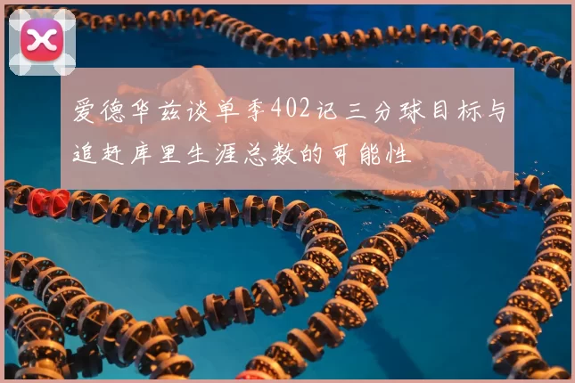 爱德华兹谈单季402记三分球目标与追赶库里生涯总数的可能性