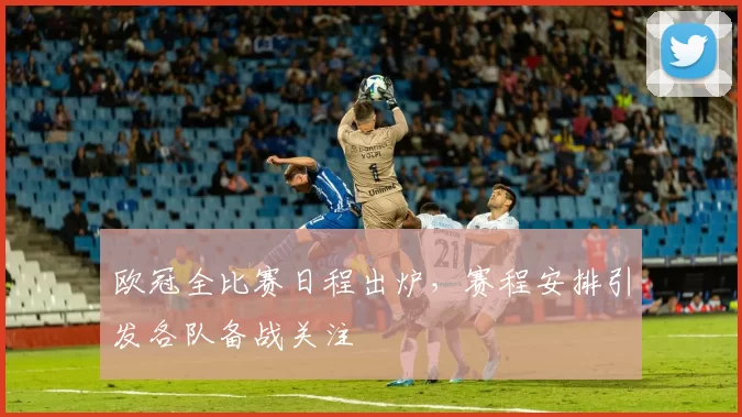 欧冠全比赛日程出炉，赛程安排引发各队备战关注
