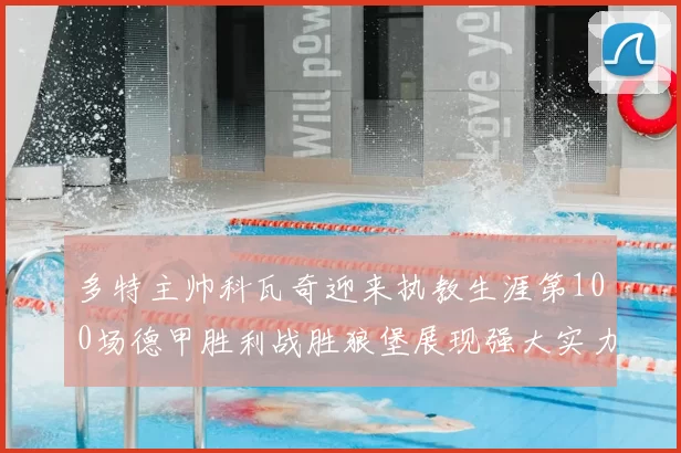 多特主帅科瓦奇迎来执教生涯第100场德甲胜利战胜狼堡展现强大实力