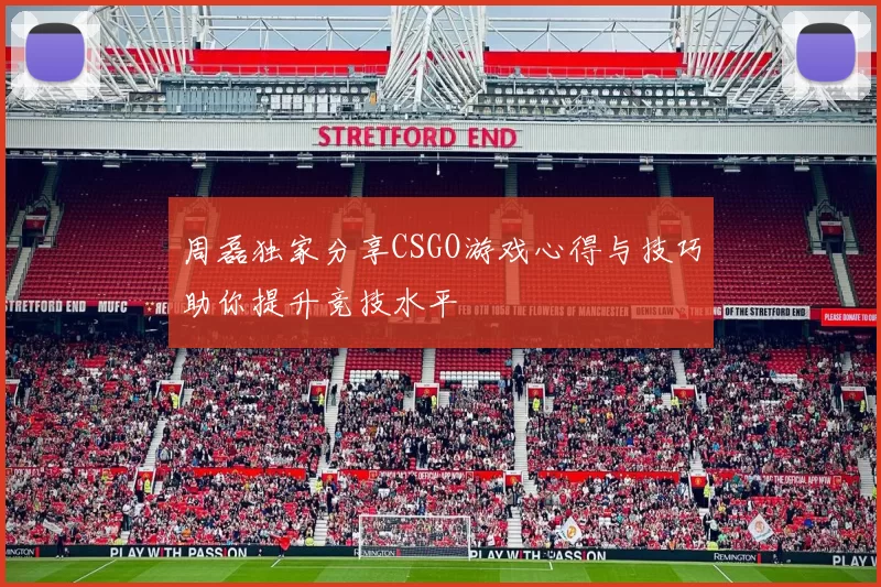 周磊独家分享CSGO游戏心得与技巧助你提升竞技水平