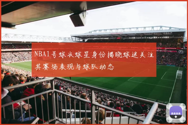 NBA1号球衣球星身份揭晓球迷关注其赛场表现与球队动态