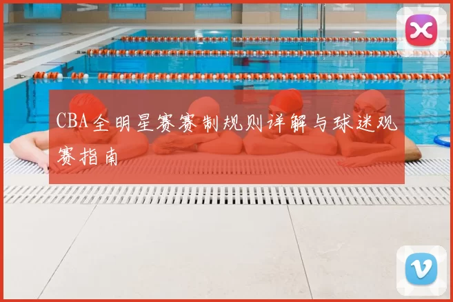 CBA全明星赛赛制规则详解与球迷观赛指南