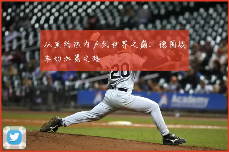 从里约热内卢到世界之巅：德国战车的加冕之路