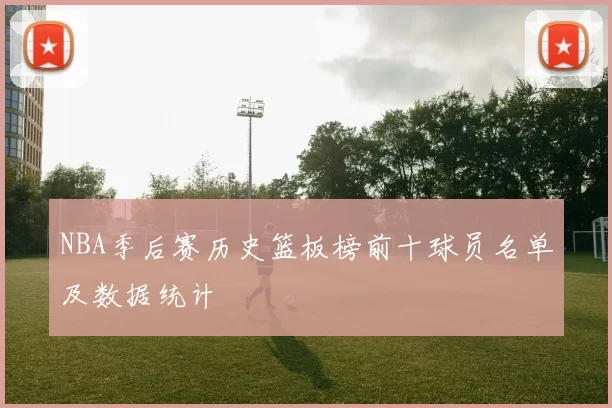 NBA季后赛历史篮板榜前十球员名单及数据统计