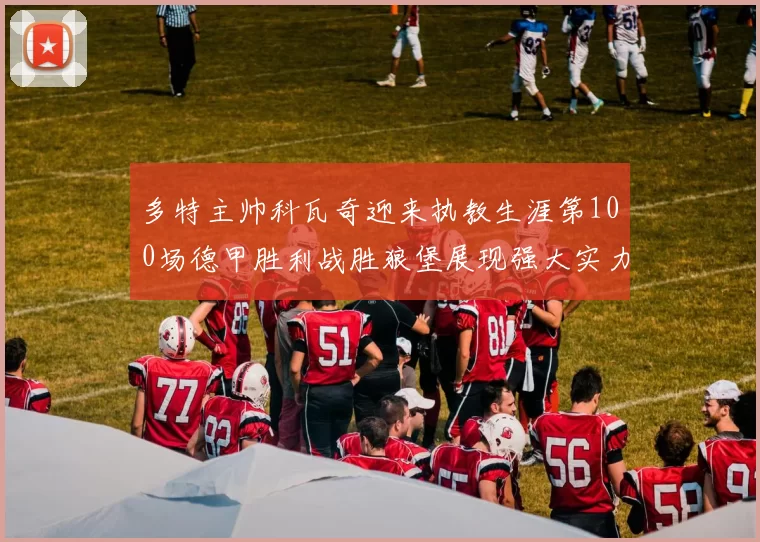 多特主帅科瓦奇迎来执教生涯第100场德甲胜利战胜狼堡展现强大实力