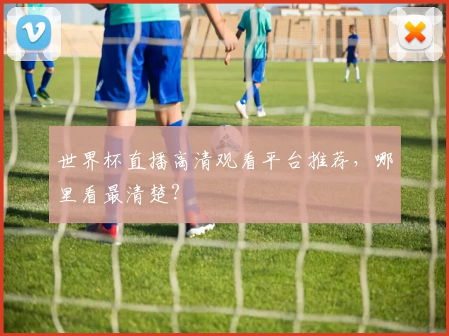 世界杯直播高清观看平台推荐,哪里看最清楚?