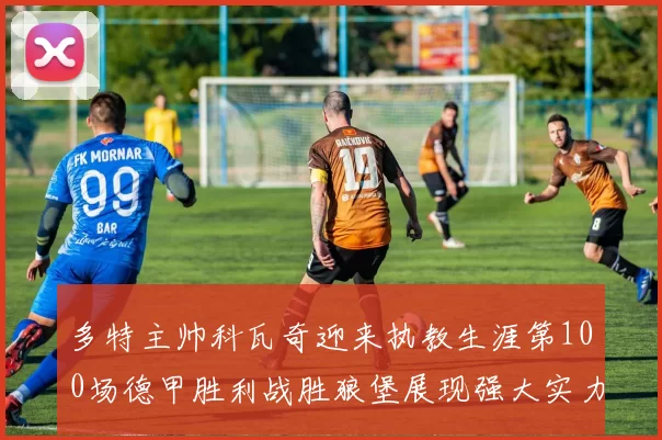 多特主帅科瓦奇迎来执教生涯第100场德甲胜利战胜狼堡展现强大实力