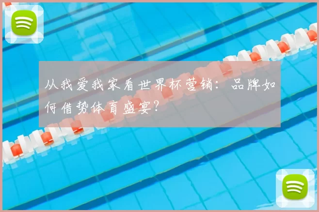 从我爱我家看世界杯营销:品牌如何借势体育盛宴?
