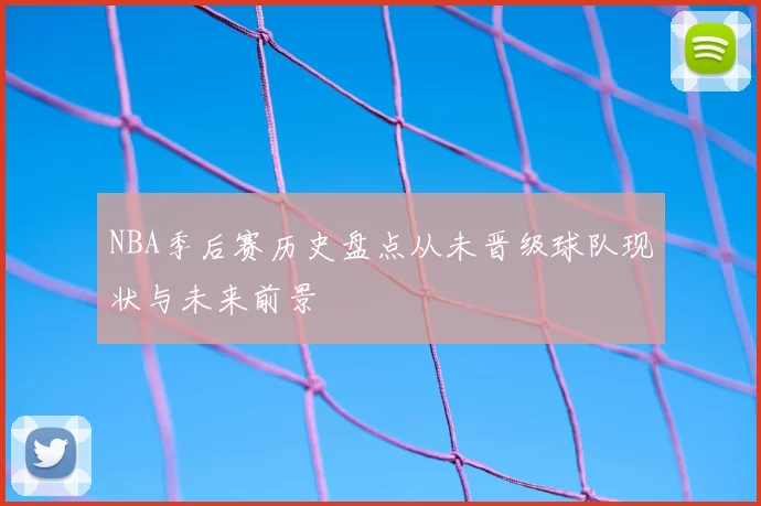 NBA季后赛历史盘点从未晋级球队现状与未来前景