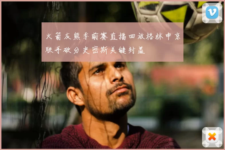 火箭灰熊季前赛直播回放格林申京联手砍分史密斯关键封盖