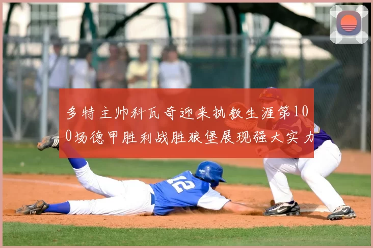 多特主帅科瓦奇迎来执教生涯第100场德甲胜利战胜狼堡展现强大实力